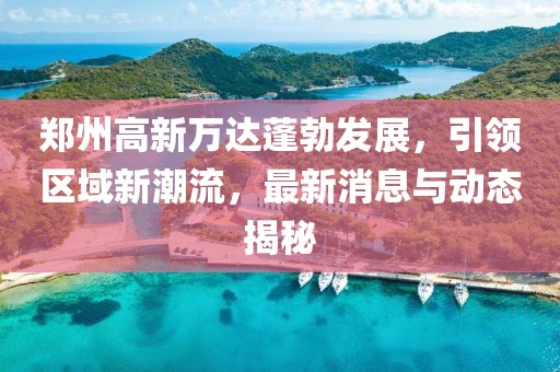 鄭州高新萬達(dá)蓬勃發(fā)展，引領(lǐng)區(qū)域新潮流，最新消息與動(dòng)態(tài)揭秘