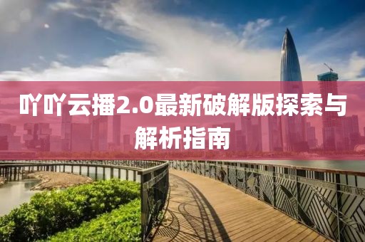 吖吖云播2.0最新破解版探索與解析指南