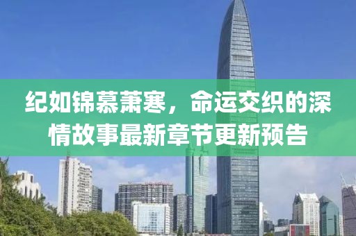 紀如錦慕蕭寒，命運交織的深情故事最新章節(jié)更新預(yù)告