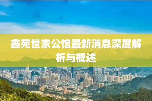 鑫苑世家公館最新消息深度解析與概述