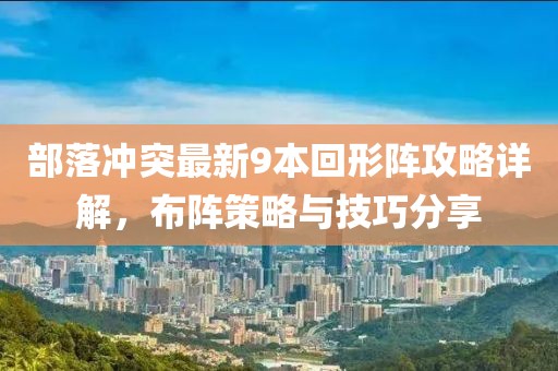 部落沖突最新9本回形陣攻略詳解，布陣策略與技巧分享