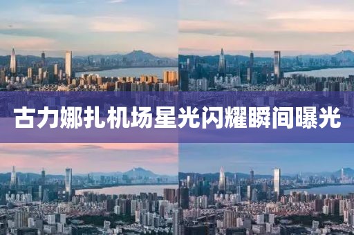 古力娜扎機場星光閃耀瞬間曝光