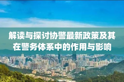解讀與探討協(xié)警最新政策及其在警務(wù)體系中的作用與影響