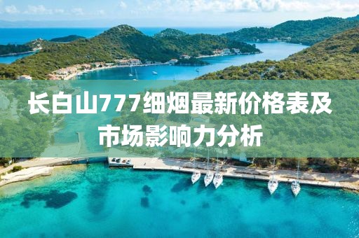 長(zhǎng)白山777細(xì)煙最新價(jià)格表及市場(chǎng)影響力分析