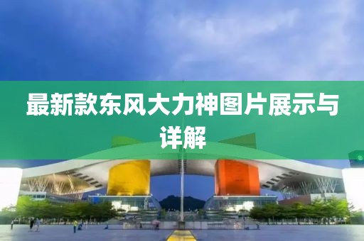 最新款東風(fēng)大力神圖片展示與詳解