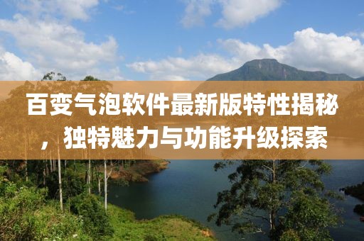 百變氣泡軟件最新版特性揭秘，獨特魅力與功能升級探索