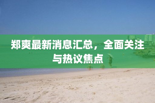 鄭爽最新消息匯總，全面關(guān)注與熱議焦點(diǎn)