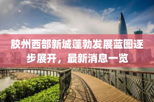 膠州西部新城蓬勃發(fā)展藍(lán)圖逐步展開(kāi)，最新消息一覽