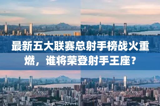 最新五大聯(lián)賽總射手榜戰(zhàn)火重燃，誰(shuí)將榮登射手王座？