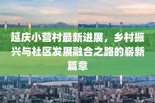 延慶小營(yíng)村最新進(jìn)展，鄉(xiāng)村振興與社區(qū)發(fā)展融合之路的嶄新篇章
