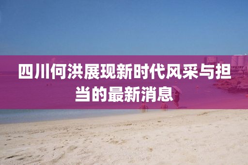 四川何洪展現(xiàn)新時(shí)代風(fēng)采與擔(dān)當(dāng)?shù)淖钚孪? class=