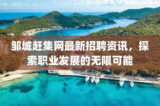 鄒城趕集網(wǎng)最新招聘資訊，探索職業(yè)發(fā)展的無(wú)限可能