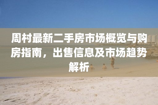 周村最新二手房市場概覽與購房指南，出售信息及市場趨勢解析