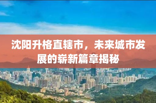 沈陽(yáng)升格直轄市，未來(lái)城市發(fā)展的嶄新篇章揭秘