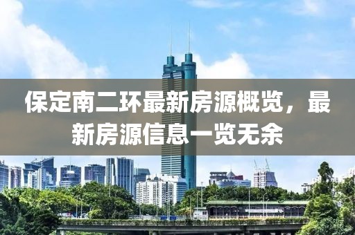 保定南二環(huán)最新房源概覽，最新房源信息一覽無(wú)余