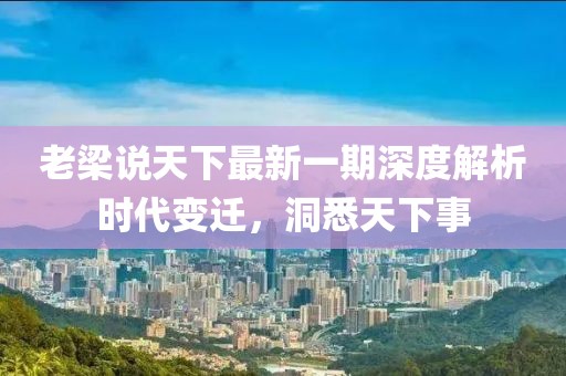 老梁說(shuō)天下最新一期深度解析時(shí)代變遷，洞悉天下事