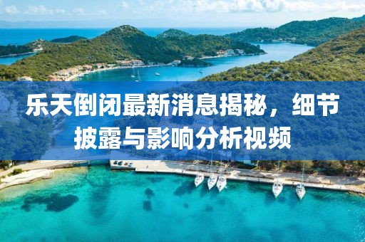 樂天倒閉最新消息揭秘，細(xì)節(jié)披露與影響分析視頻