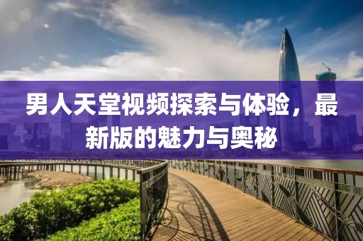 男人天堂視頻探索與體驗，最新版的魅力與奧秘