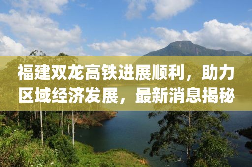 福建雙龍高鐵進展順利，助力區(qū)域經(jīng)濟發(fā)展，最新消息揭秘
