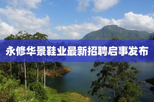 永修華景鞋業(yè)最新招聘啟事發(fā)布