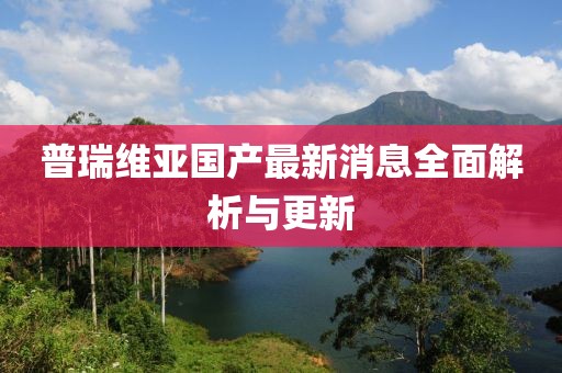 普瑞維亞國產(chǎn)最新消息全面解析與更新