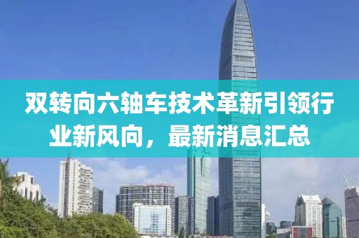 雙轉向六軸車技術革新引領行業(yè)新風向，最新消息匯總