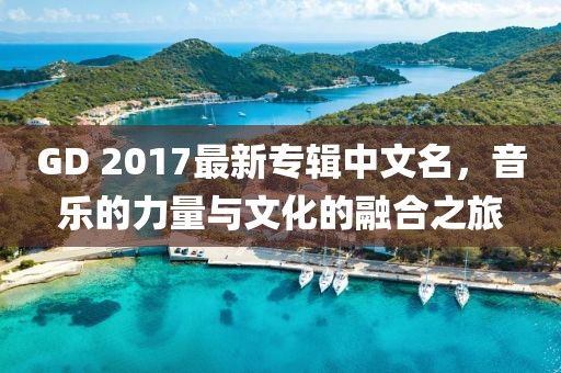 GD 2017最新專輯中文名，音樂的力量與文化的融合之旅