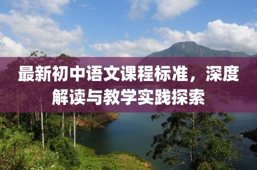 最新初中語文課程標(biāo)準(zhǔn)，深度解讀與教學(xué)實踐探索