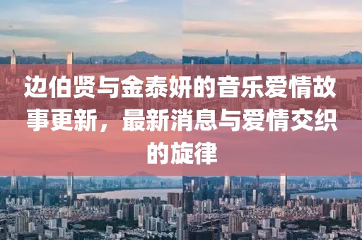 邊伯賢與金泰妍的音樂愛情故事更新，最新消息與愛情交織的旋律