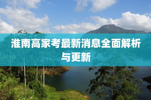 淮南高家考最新消息全面解析與更新