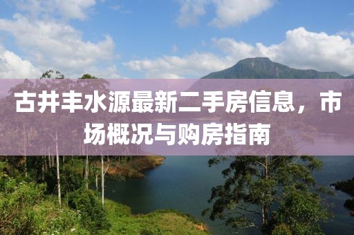 古井豐水源最新二手房信息，市場概況與購房指南