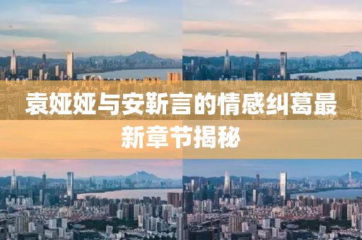 袁婭婭與安靳言的情感糾葛最新章節(jié)揭秘