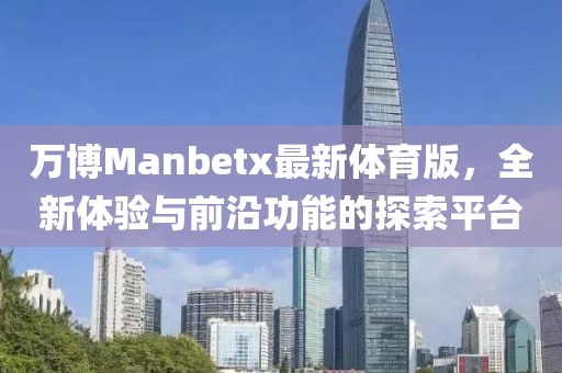 萬博Manbetx最新體育版，全新體驗(yàn)與前沿功能的探索平臺(tái)