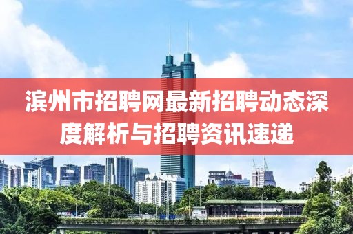濱州市招聘網(wǎng)最新招聘動(dòng)態(tài)深度解析與招聘資訊速遞