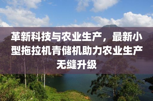 革新科技與農(nóng)業(yè)生產(chǎn)，最新小型拖拉機青儲機助力農(nóng)業(yè)生產(chǎn)無縫升級