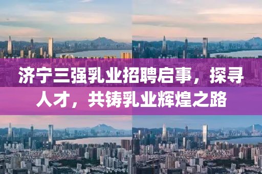 濟(jì)寧三強(qiáng)乳業(yè)招聘啟事，探尋人才，共鑄乳業(yè)輝煌之路