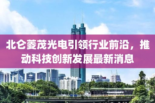 北侖菱茂光電引領(lǐng)行業(yè)前沿，推動科技創(chuàng)新發(fā)展最新消息