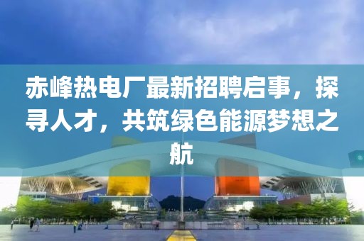 赤峰熱電廠最新招聘啟事，探尋人才，共筑綠色能源夢(mèng)想之航