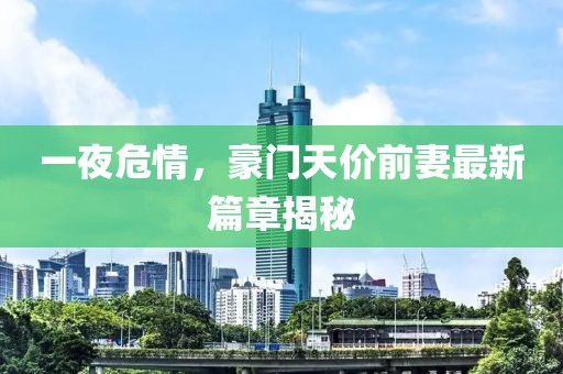 一夜危情，豪門天價前妻最新篇章揭秘