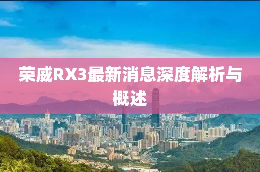 榮威RX3最新消息深度解析與概述