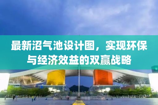 最新沼氣池設(shè)計圖，實現(xiàn)環(huán)保與經(jīng)濟效益的雙贏戰(zhàn)略