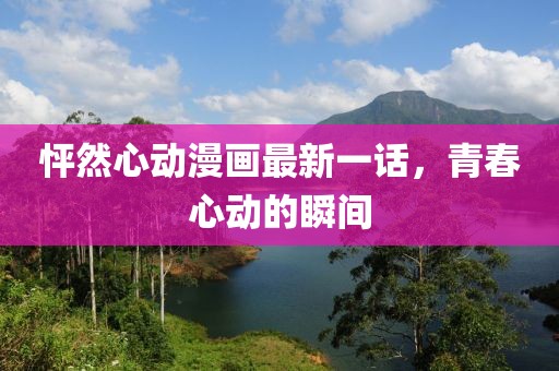怦然心動漫畫最新一話，青春心動的瞬間