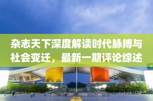 雜志天下深度解讀時代脈搏與社會變遷，最新一期評論綜述
