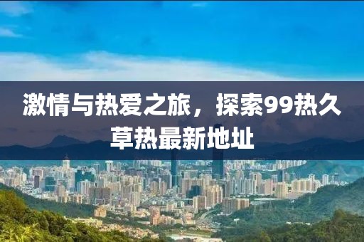 激情與熱愛之旅，探索99熱久草熱最新地址