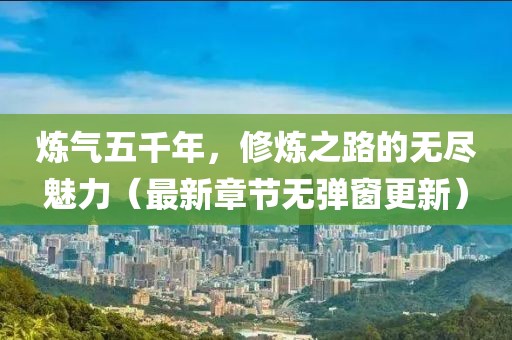 煉氣五千年，修煉之路的無盡魅力（最新章節(jié)無彈窗更新）