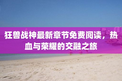 狂獸戰(zhàn)神最新章節(jié)免費閱讀，熱血與榮耀的交融之旅