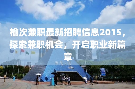 榆次兼職最新招聘信息2015，探索兼職機會，開啟職業(yè)新篇章