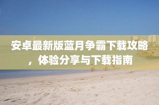 安卓最新版藍(lán)月爭(zhēng)霸下載攻略，體驗(yàn)分享與下載指南