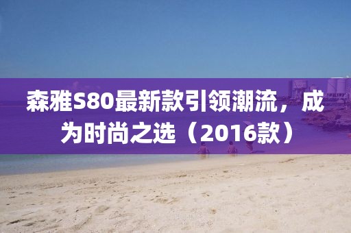 森雅S80最新款引領(lǐng)潮流，成為時尚之選（2016款）