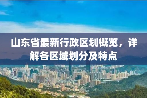 山東省最新行政區(qū)劃概覽，詳解各區(qū)域劃分及特點(diǎn)